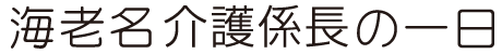 海老名介護係長の一日